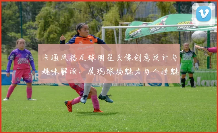 卡通风格足球明星头像创意设计与趣味解读，展现球场魅力与个性魅力