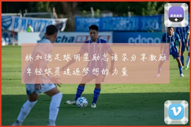 林加德足球明星励志语录分享激励年轻球员追逐梦想的力量