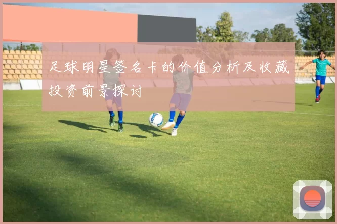 足球明星签名卡的价值分析及收藏投资前景探讨
