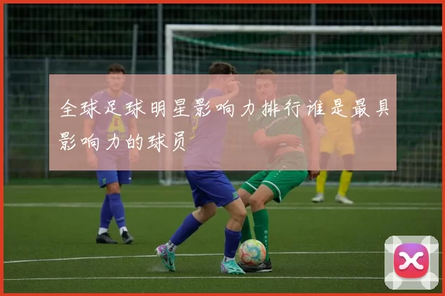 全球足球明星影响力排行谁是最具影响力的球员