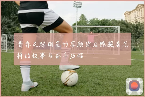 青春足球明星的容颜背后隐藏着怎样的故事与奋斗历程