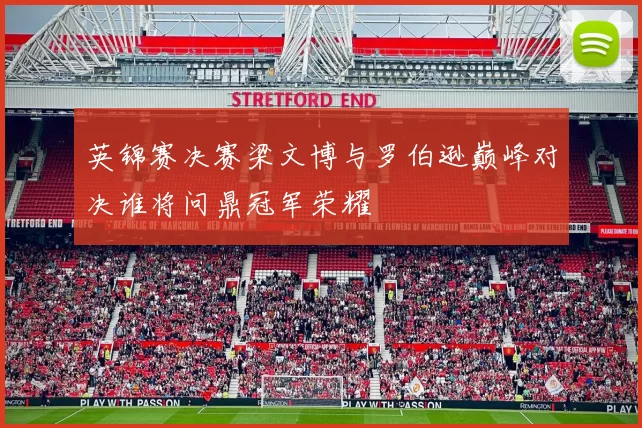 英锦赛决赛梁文博与罗伯逊巅峰对决谁将问鼎冠军荣耀