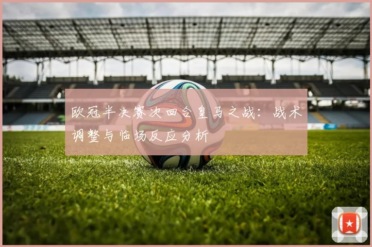 欧冠半决赛次回合皇马之战：战术调整与临场反应分析
