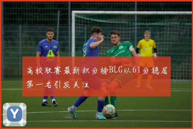高校联赛最新积分榜BLG以61分稳居第一名引发关注
