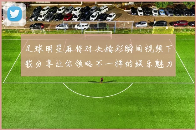 足球明星麻将对决精彩瞬间视频下载分享让你领略不一样的娱乐魅力