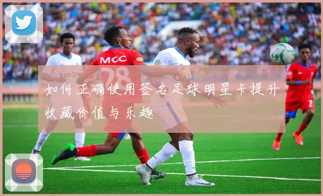 如何正确使用签名足球明星卡提升收藏价值与乐趣