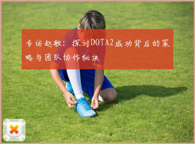 专访赵敏：探讨DOTA2成功背后的策略与团队协作秘诀