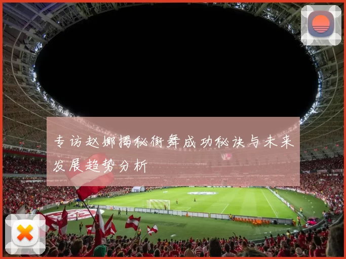 专访赵娜揭秘街舞成功秘诀与未来发展趋势分析