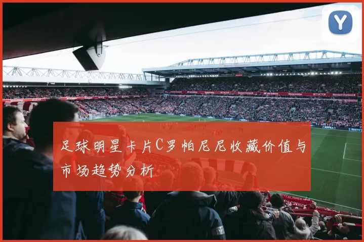 足球明星卡片C罗帕尼尼收藏价值与市场趋势分析