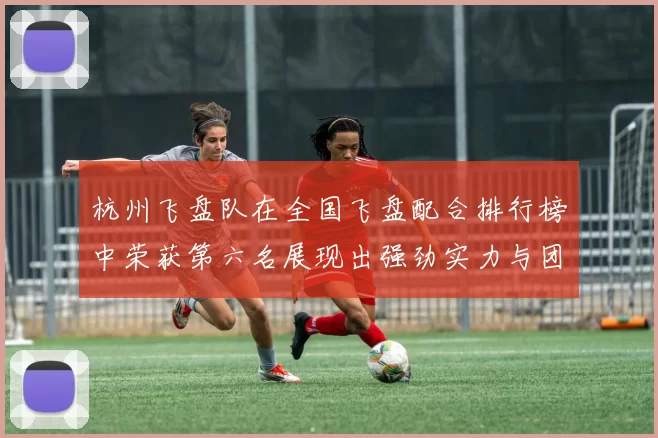 杭州飞盘队在全国飞盘配合排行榜中荣获第六名展现出强劲实力与团队合作精神