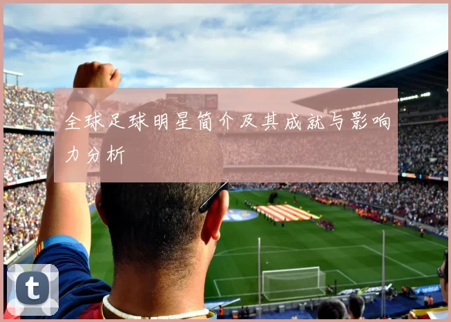 全球足球明星简介及其成就与影响力分析