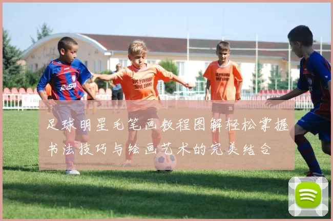 足球明星毛笔画教程图解轻松掌握书法技巧与绘画艺术的完美结合