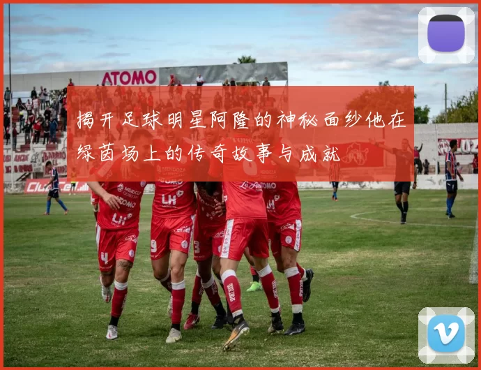 揭开足球明星阿隆的神秘面纱他在绿茵场上的传奇故事与成就