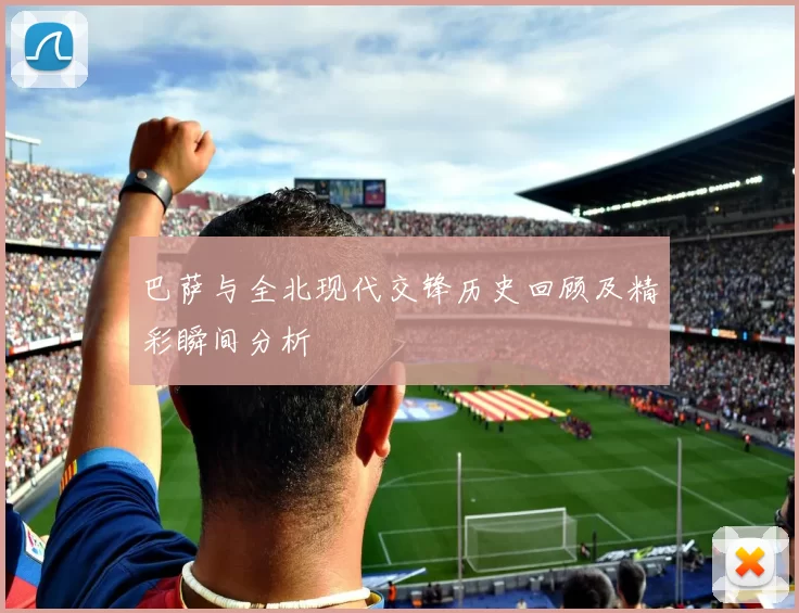 巴萨与全北现代交锋历史回顾及精彩瞬间分析