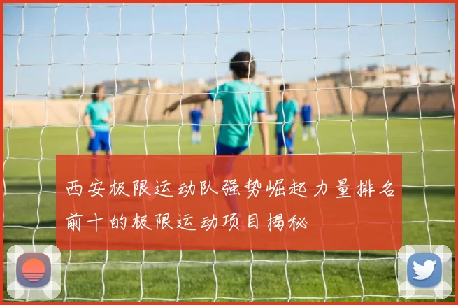 西安极限运动队强势崛起力量排名前十的极限运动项目揭秘