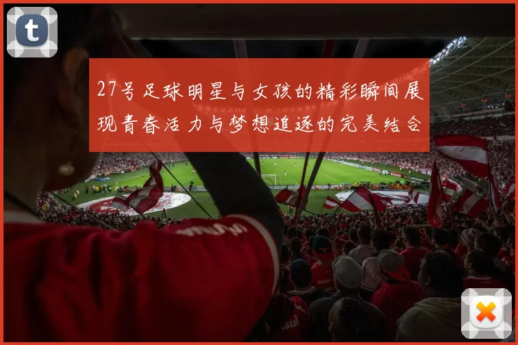 27号足球明星与女孩的精彩瞬间展现青春活力与梦想追逐的完美结合