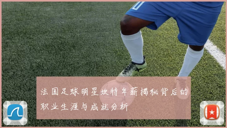 法国足球明星坎特年薪揭秘背后的职业生涯与成就分析