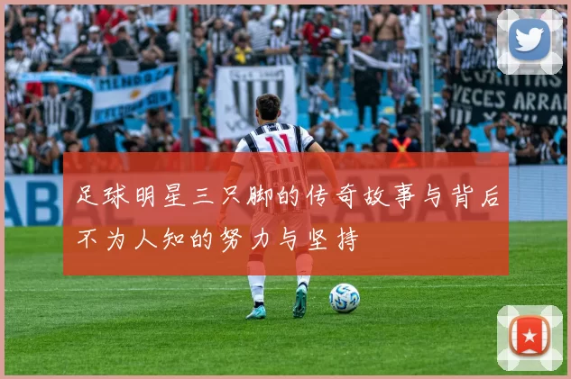 足球明星三只脚的传奇故事与背后不为人知的努力与坚持