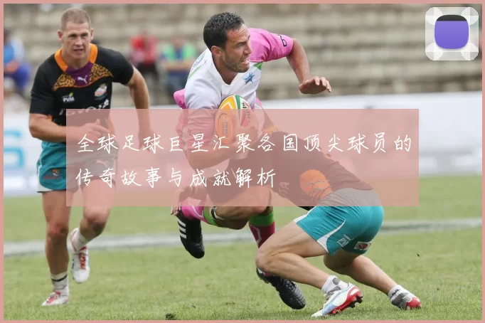 全球足球巨星汇聚各国顶尖球员的传奇故事与成就解析