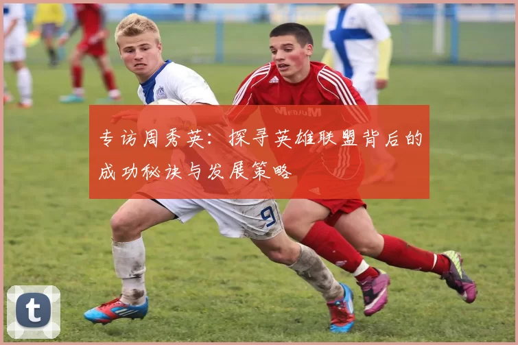 专访周秀英：探寻英雄联盟背后的成功秘诀与发展策略