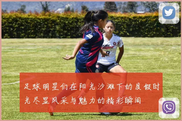 足球明星们在阳光沙滩下的度假时光尽显风采与魅力的精彩瞬间