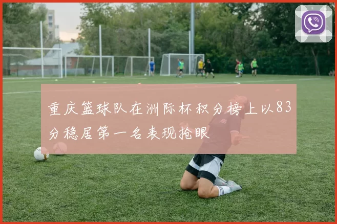 重庆篮球队在洲际杯积分榜上以83分稳居第一名表现抢眼