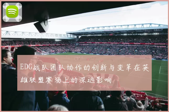 EDG战队团队协作的创新与变革在英雄联盟赛场上的深远影响