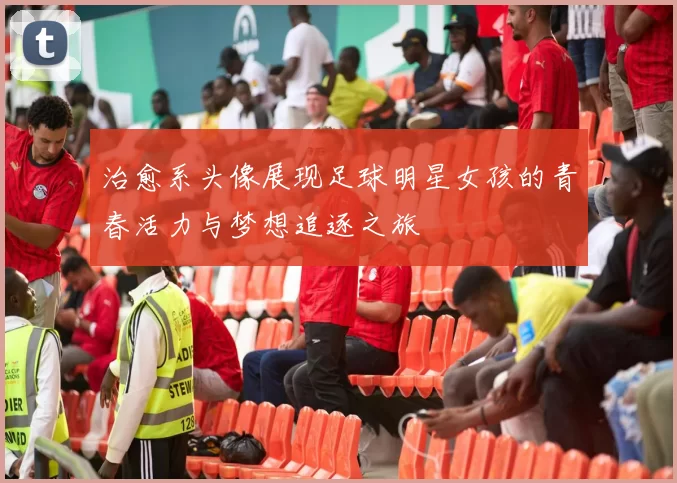 治愈系头像展现足球明星女孩的青春活力与梦想追逐之旅