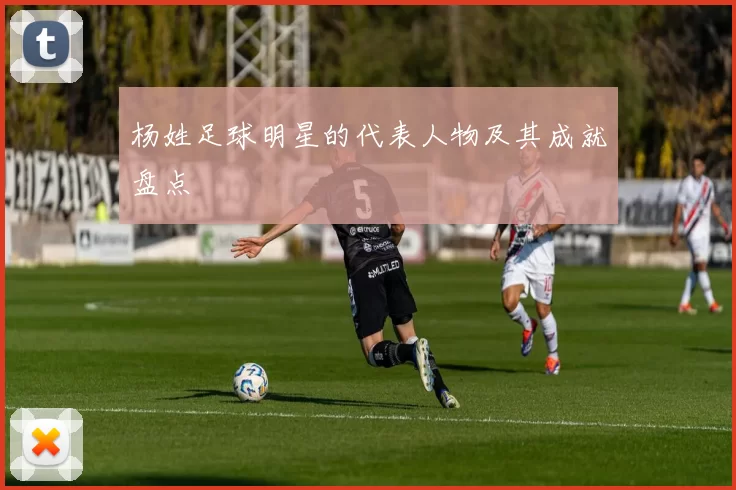 杨姓足球明星的代表人物及其成就盘点
