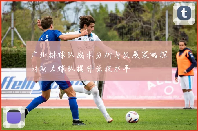 广州排球队战术分析与发展策略探讨助力球队提升竞技水平