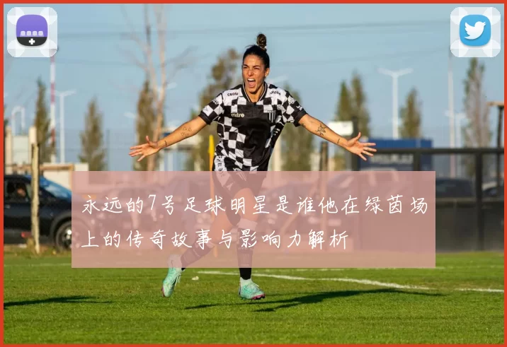 永远的7号足球明星是谁他在绿茵场上的传奇故事与影响力解析