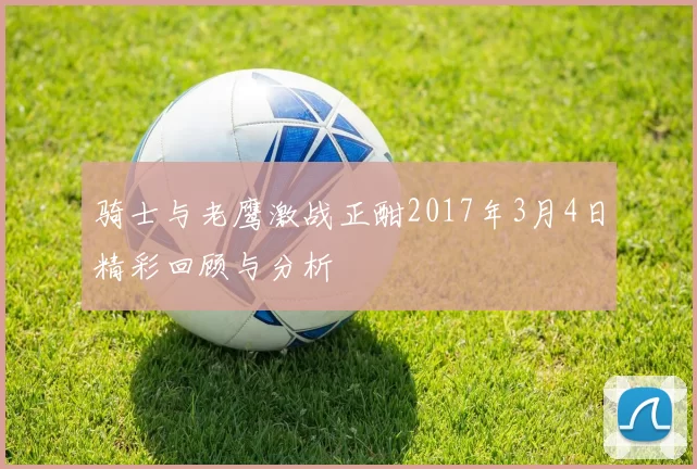 骑士与老鹰激战正酣2017年3月4日精彩回顾与分析