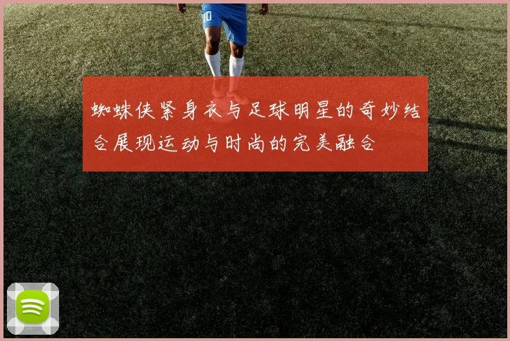 蜘蛛侠紧身衣与足球明星的奇妙结合展现运动与时尚的完美融合