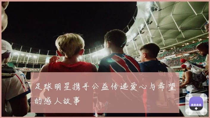 足球明星携手公益传递爱心与希望的感人故事