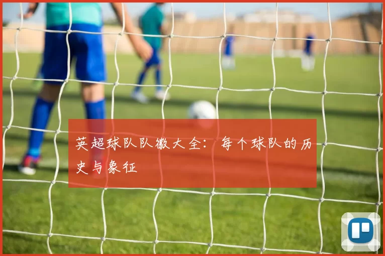 英超球队队徽大全：每个球队的历史与象征