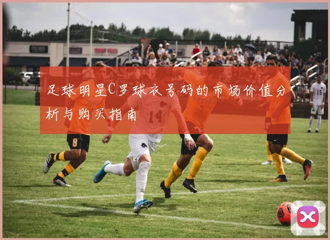 足球明星C罗球衣号码的市场价值分析与购买指南
