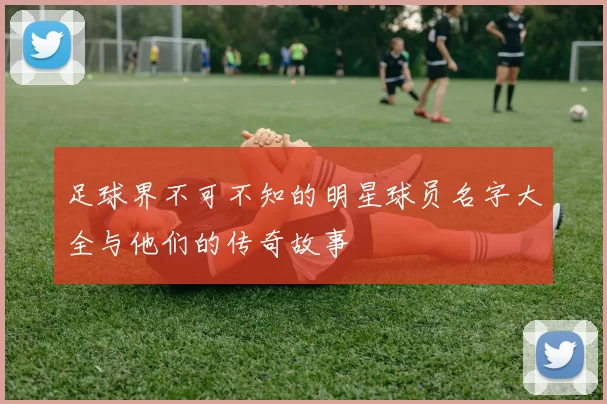 足球界不可不知的明星球员名字大全与他们的传奇故事