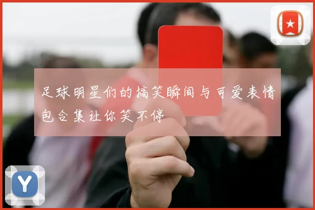 足球明星们的搞笑瞬间与可爱表情包合集让你笑不停