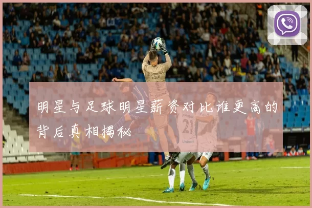 明星与足球明星薪资对比谁更高的背后真相揭秘