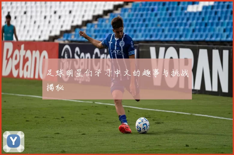 足球明星们学习中文的趣事与挑战揭秘