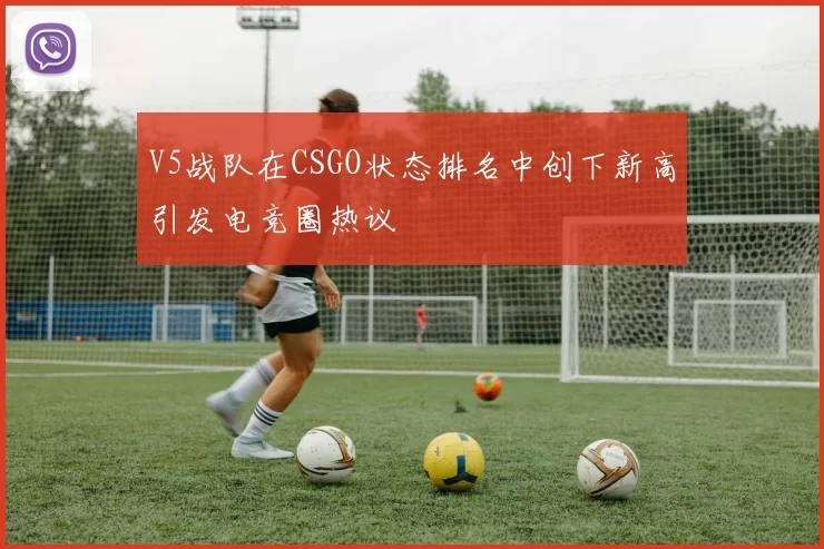 V5战队在CSGO状态排名中创下新高引发电竞圈热议