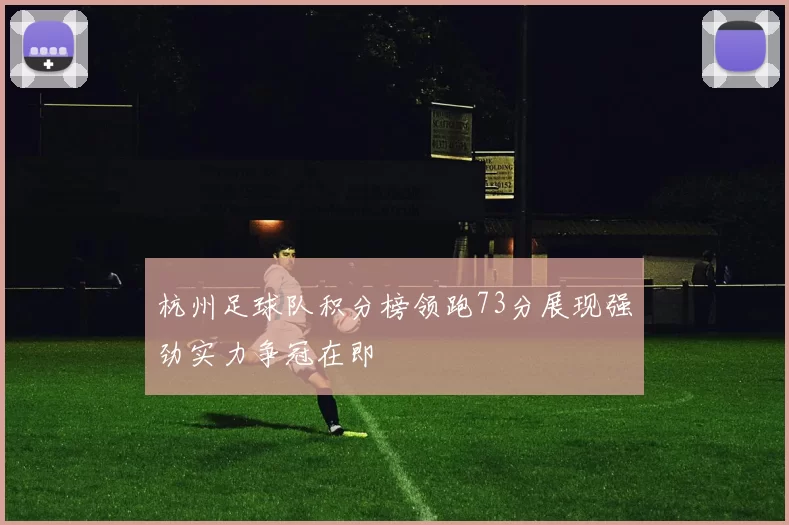 杭州足球队积分榜领跑73分展现强劲实力争冠在即