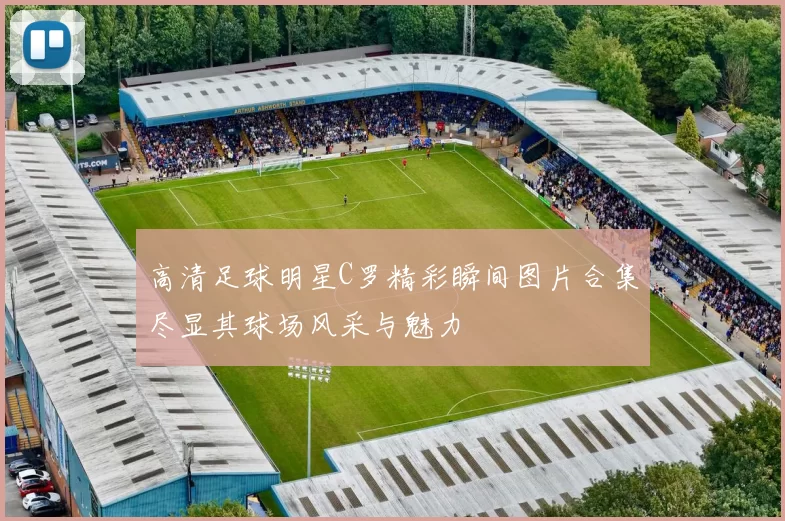 高清足球明星C罗精彩瞬间图片合集尽显其球场风采与魅力