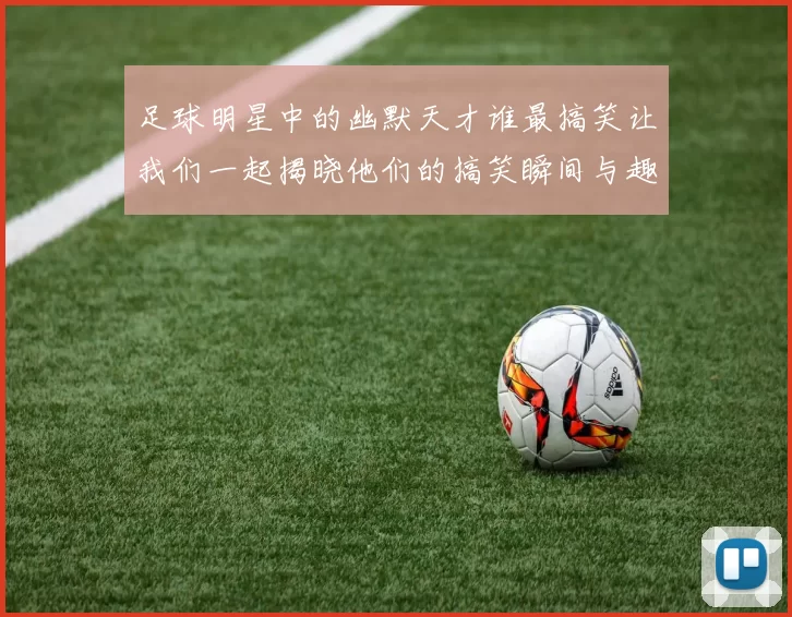 足球明星中的幽默天才谁最搞笑让我们一起揭晓他们的搞笑瞬间与趣事