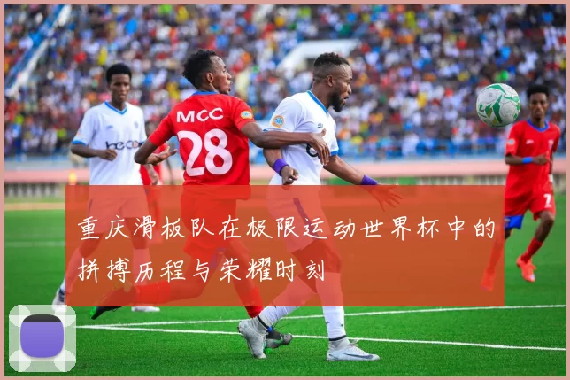重庆滑板队在极限运动世界杯中的拼搏历程与荣耀时刻