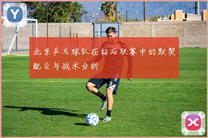 北京乒乓球队在钻石联赛中的默契配合与战术分析