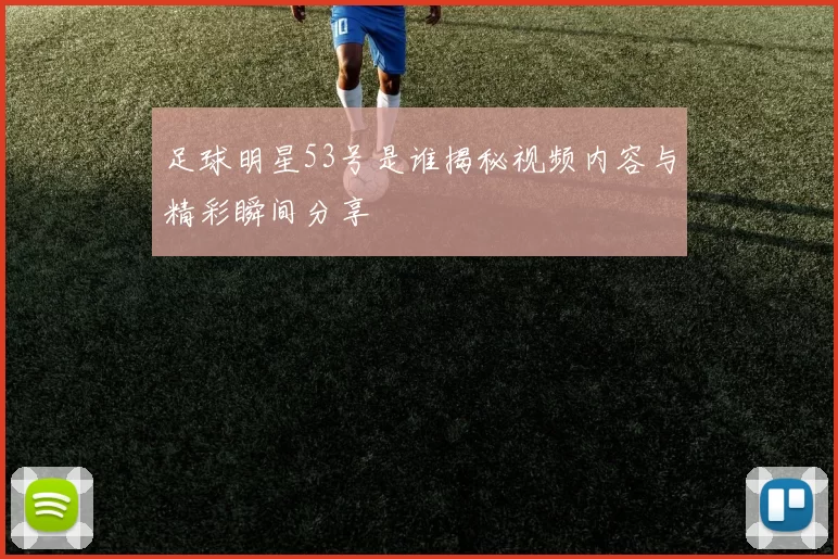 足球明星53号是谁揭秘视频内容与精彩瞬间分享