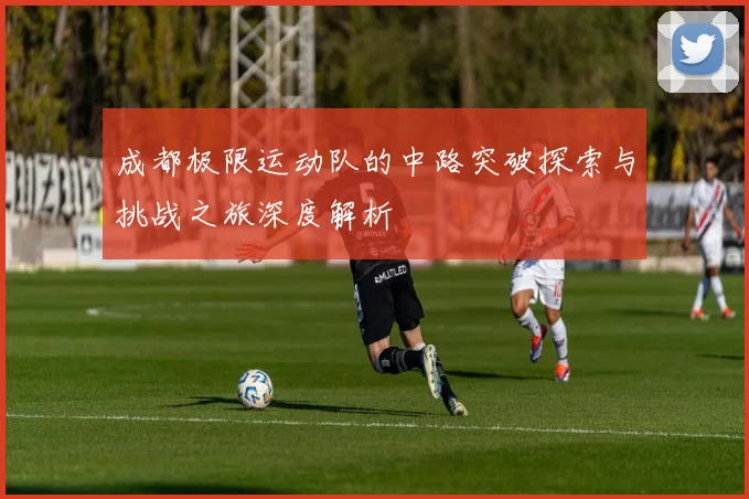 成都极限运动队的中路突破探索与挑战之旅深度解析