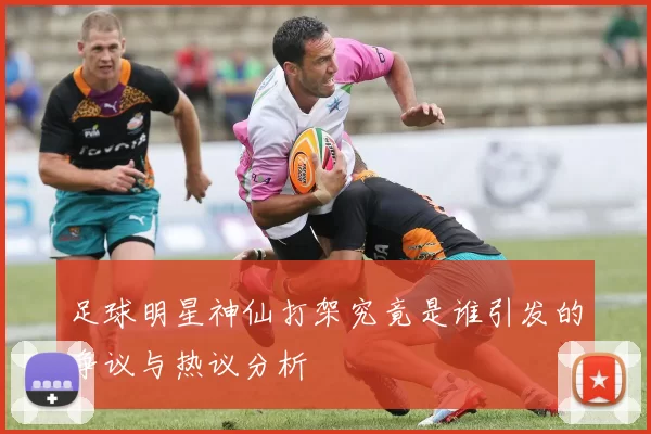 足球明星神仙打架究竟是谁引发的争议与热议分析