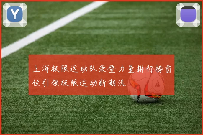 上海极限运动队荣登力量排行榜首位引领极限运动新潮流